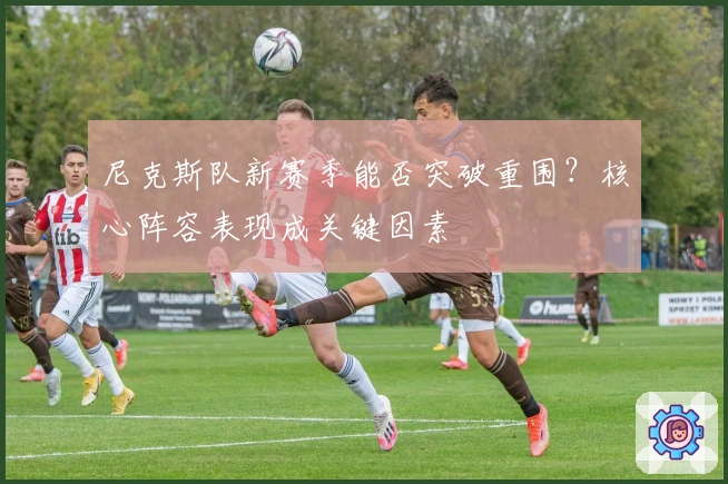 尼克斯队新赛季能否突破重围?核心阵容表现成关键因素