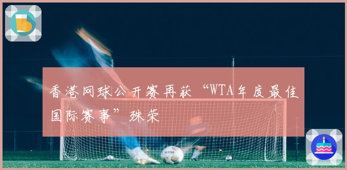 香港网球公开赛再获“WTA年度最佳国际赛事”殊荣