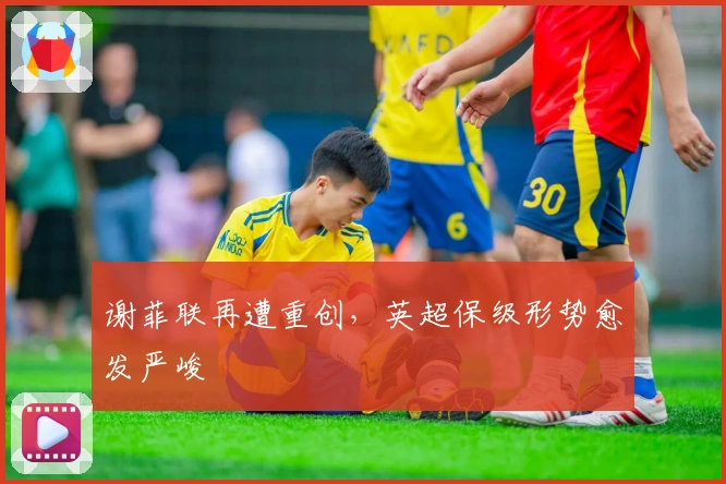 谢菲联再遭重创，英超保级形势愈发严峻