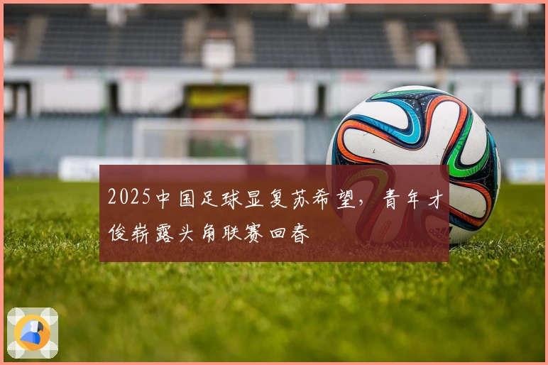 2025中国足球显复苏希望，青年才俊崭露头角联赛回春
