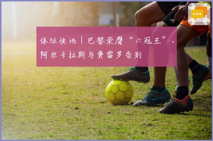 体坛快讯｜巴黎荣膺“六冠王”，阿尔卡拉斯与费雷罗告别