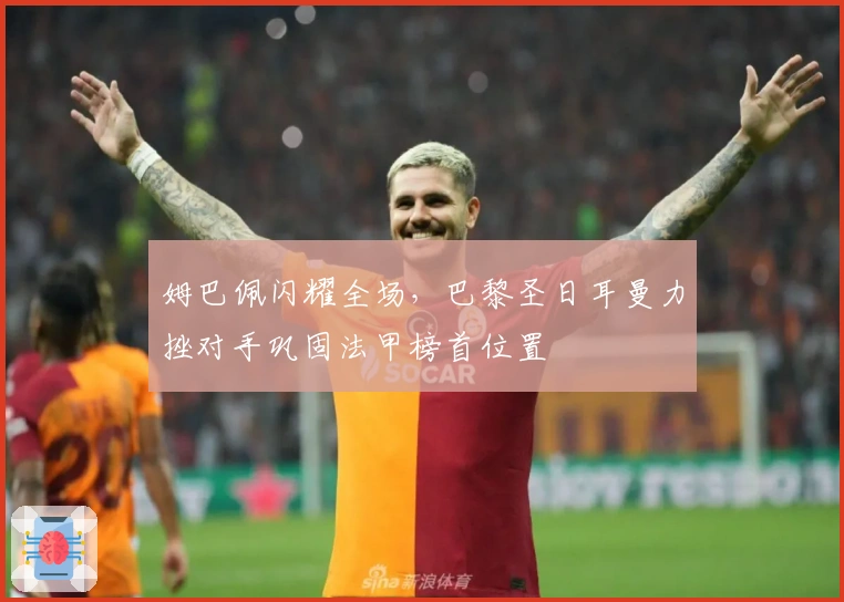 姆巴佩闪耀全场，巴黎圣日耳曼力挫对手巩固法甲榜首位置