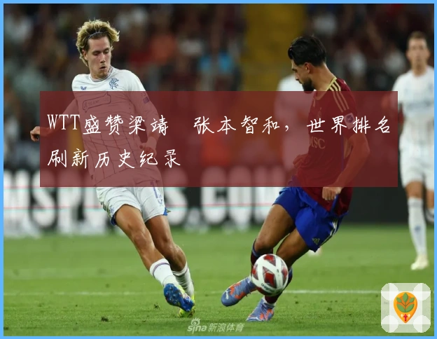 WTT盛赞梁靖崑张本智和，世界排名刷新历史纪录