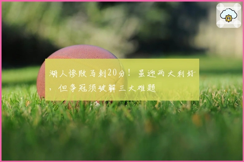 湖人惨败马刺20分!虽迎两大利好,但争冠须破解三大难题