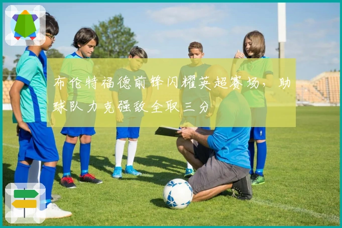 布伦特福德前锋闪耀英超赛场，助球队力克强敌全取三分