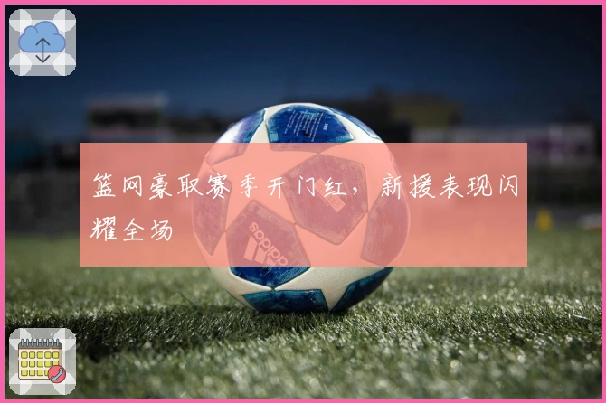 篮网豪取赛季开门红，新援表现闪耀全场