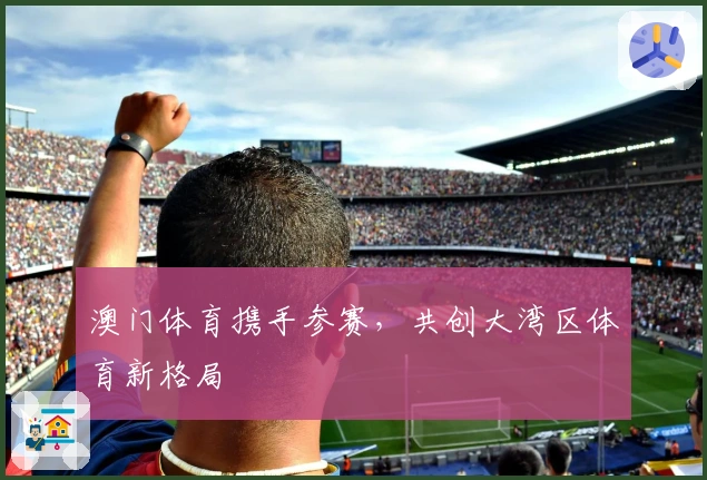 澳门体育携手参赛，共创大湾区体育新格局