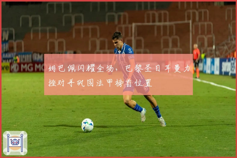 姆巴佩闪耀全场，巴黎圣日耳曼力挫对手巩固法甲榜首位置