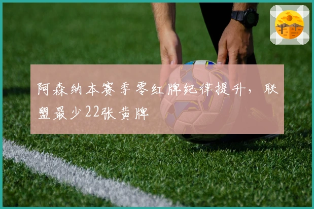 阿森纳本赛季零红牌纪律提升，联盟最少22张黄牌