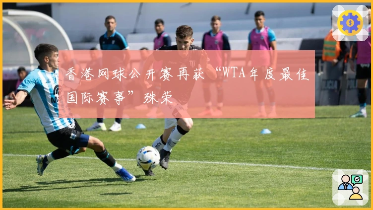 香港网球公开赛再获“WTA年度最佳国际赛事”殊荣