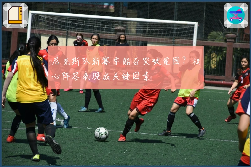 尼克斯队新赛季能否突破重围？核心阵容表现成关键因素