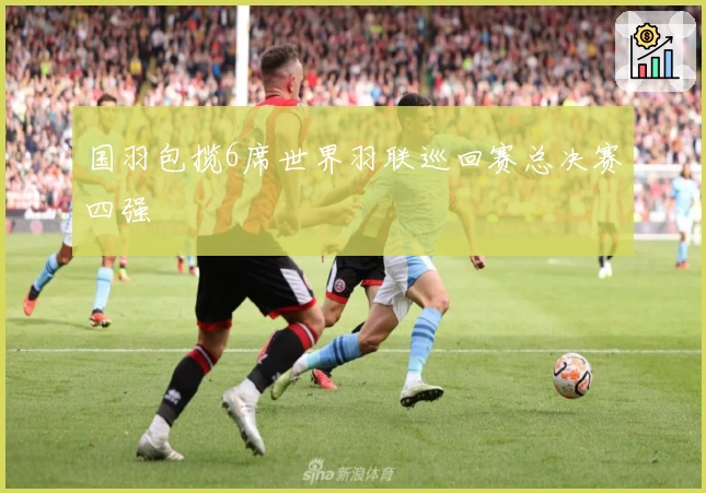 国羽包揽6席世界羽联巡回赛总决赛四强