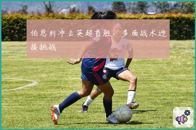 伯恩利冲击英超首胜，多面战术迎接挑战