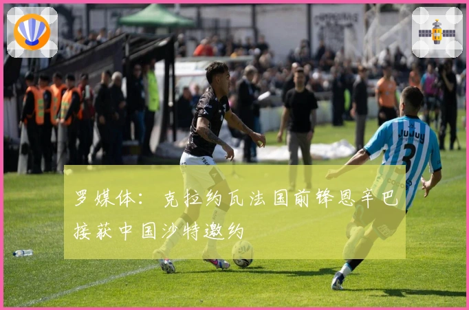 罗媒体：克拉约瓦法国前锋恩辛巴接获中国沙特邀约