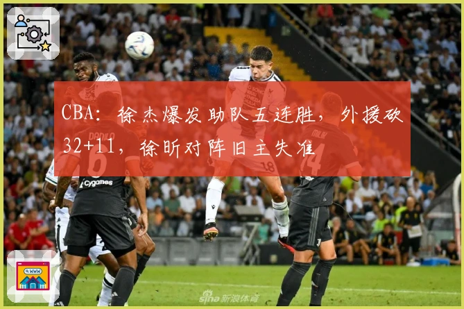 CBA：徐杰爆发助队五连胜，外援砍32+11，徐昕对阵旧主失准