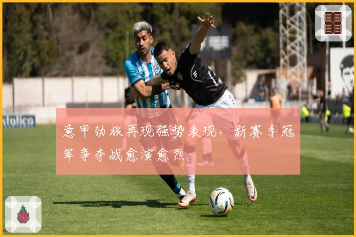 意甲劲旅再现强势表现，新赛季冠军争夺战愈演愈烈